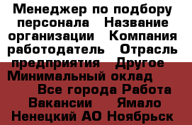 Менеджер по подбору персонала › Название организации ­ Компания-работодатель › Отрасль предприятия ­ Другое › Минимальный оклад ­ 26 000 - Все города Работа » Вакансии   . Ямало-Ненецкий АО,Ноябрьск г.